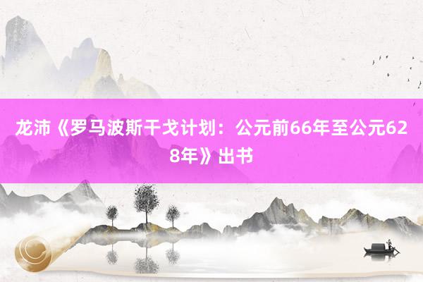 龙沛《罗马波斯干戈计划：公元前66年至公元628年》出书