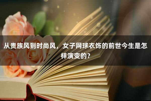 从贵族风到时尚风，女子网球衣饰的前世今生是怎样演变的？