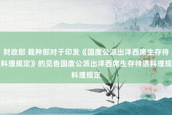 财政部 栽种部对于印发《国度公派出洋西席生存待遇料理规定》的见告　　国度公派出洋西席生存待遇料理规定