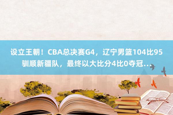 设立王朝！CBA总决赛G4，辽宁男篮104比95驯顺新疆队，最终以大比分4比0夺冠…