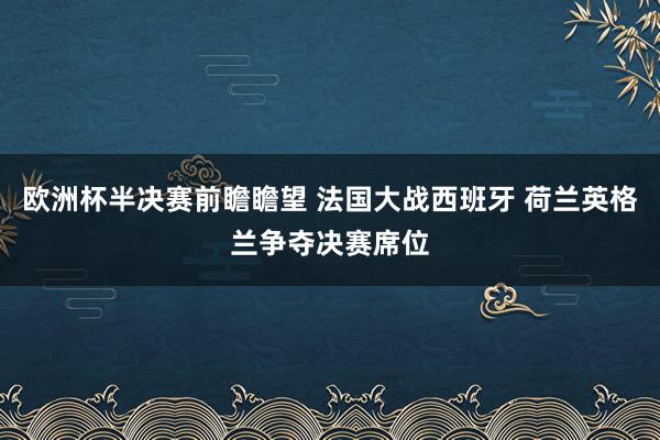 欧洲杯半决赛前瞻瞻望 法国大战西班牙 荷兰英格兰争夺决赛席位