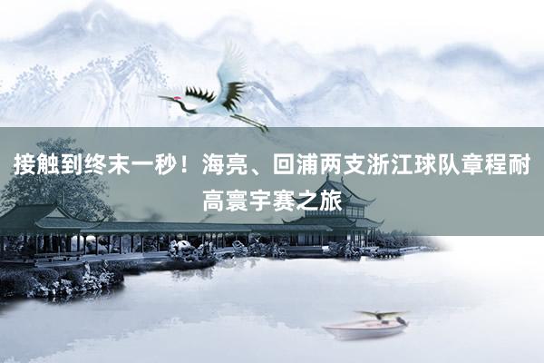 接触到终末一秒！海亮、回浦两支浙江球队章程耐高寰宇赛之旅