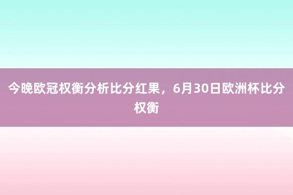 今晚欧冠权衡分析比分红果，6月30日欧洲杯比分权衡